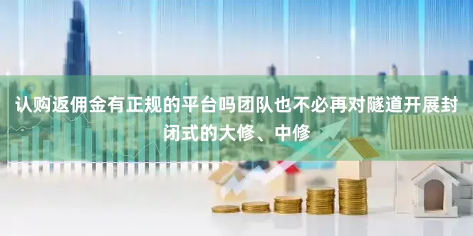 认购返佣金有正规的平台吗团队也不必再对隧道开展封闭式的大修、中修