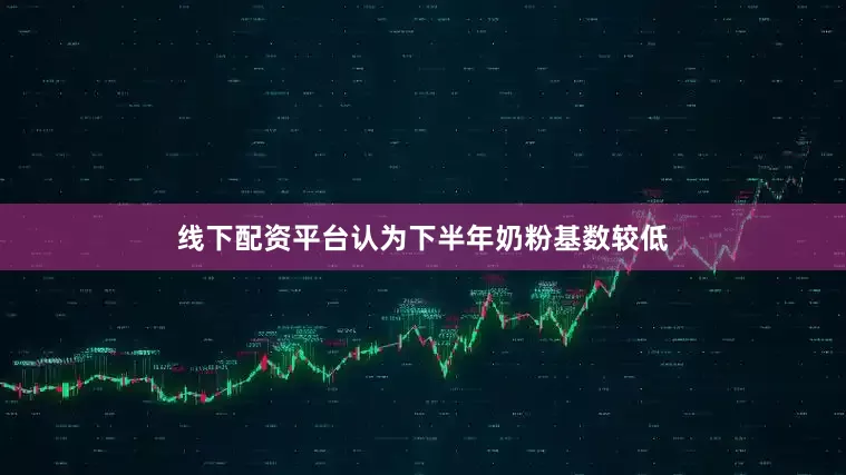 线下配资平台认为下半年奶粉基数较低