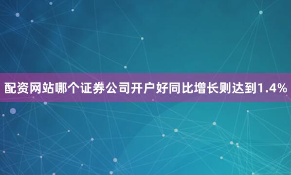 配资网站哪个证券公司开户好同比增长则达到1.4%