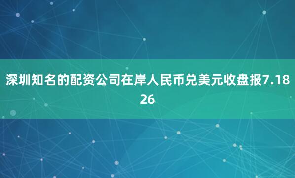 深圳知名的配资公司在岸人民币兑美元收盘报7.1826