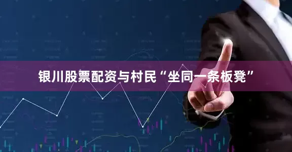 银川股票配资与村民“坐同一条板凳”