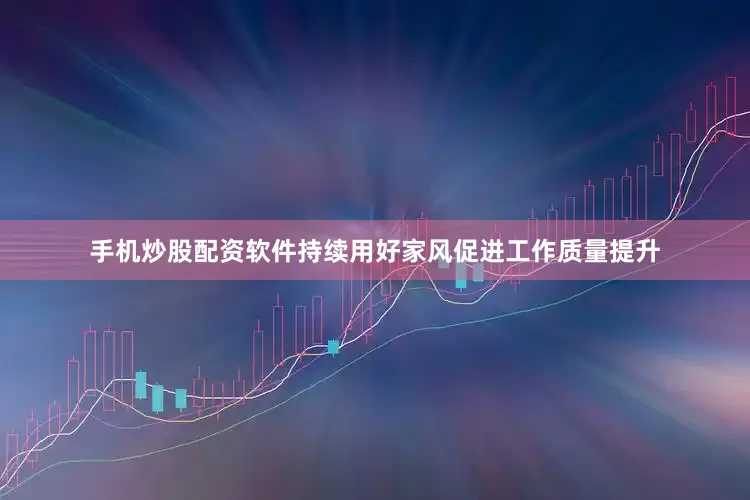 手机炒股配资软件持续用好家风促进工作质量提升