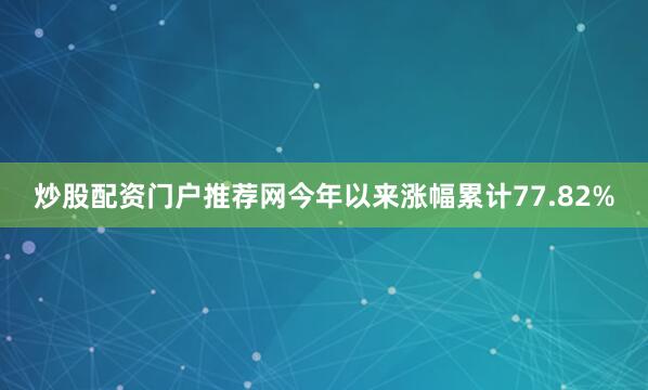 炒股配资门户推荐网今年以来涨幅累计77.82%